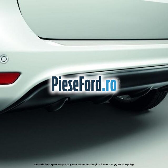 Extensie bara spate neagra cu gaura senzor parcare Ford B-Max 1.4 LPG 90 cp RTJC LPG