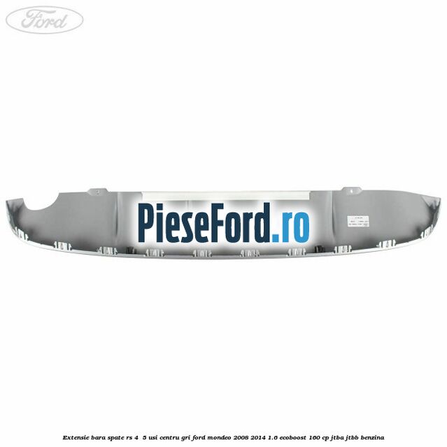 Extensie bara spate RS 4 /5 usi centru gri Ford Mondeo 2008-2014 1.6 EcoBoost 160 cp Extensie bara spate RS 4 /5 usi centru gri Ford Mondeo 2008-2014 1.6 EcoBoost 160 cp JTBA, JTBB benzina