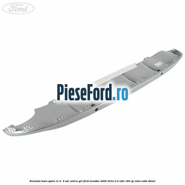 Extensie bara spate RS 4 /5 usi centru gri Ford Mondeo 2008-2014 2.0 TDCi 163 cp Extensie bara spate RS 4 /5 usi centru gri Ford Mondeo 2008-2014 2.0 TDCi 163 cp TXBA, TXBB diesel