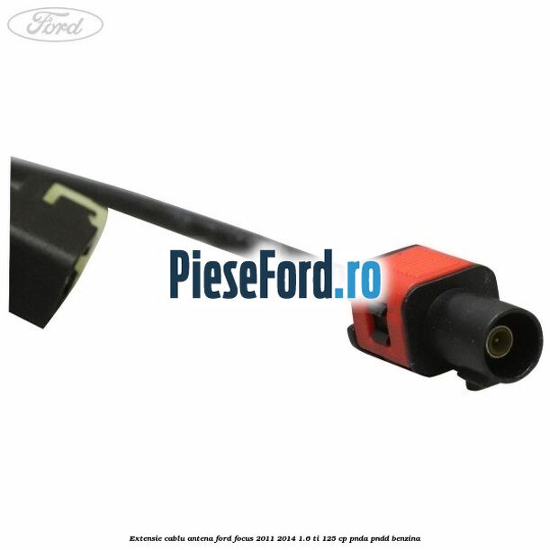 Extensie cablu antena Ford Focus 2011-2014 1.6 Ti 125 cp Extensie cablu antena Ford Focus 2011-2014 1.6 Ti 125 cp PNDA, PNDD benzina