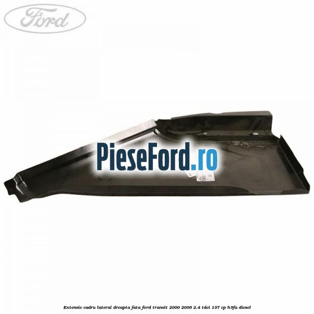 Extensie cadru lateral dreapta fata Ford Transit 2000-2006 2.4 TDCi 137 cp H9FA diesel