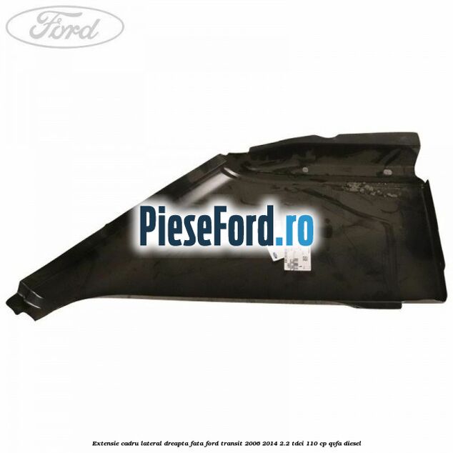 Extensie cadru lateral dreapta fata Ford Transit 2006-2014 2.2 TDCi 110 cp QVFA diesel