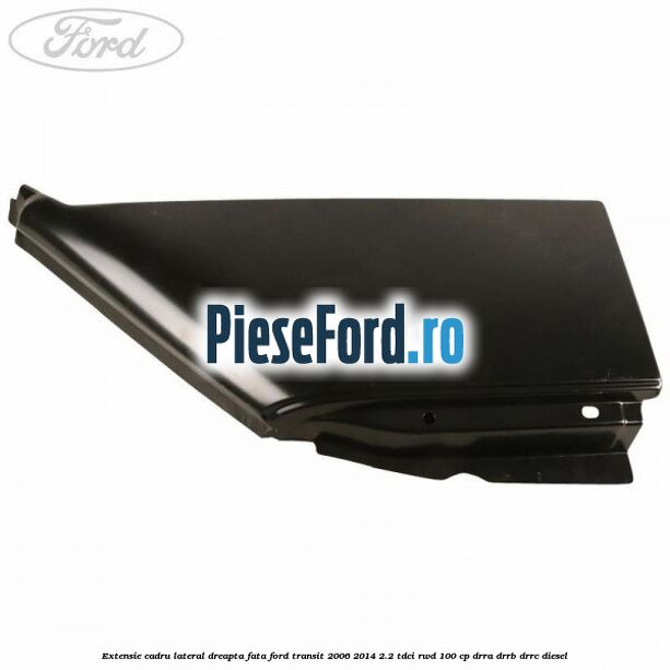 Extensie cadru lateral dreapta fata Ford Transit 2006-2014 2.2 TDCi RWD 100 cp Extensie cadru lateral dreapta fata Ford Transit 2006-2014 2.2 TDCi RWD 100 cp DRRA, DRRB, DRRC diesel