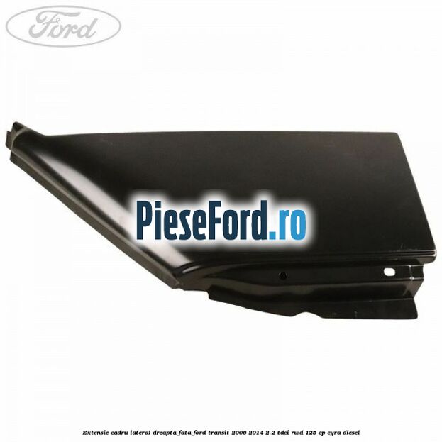 Extensie cadru lateral dreapta fata Ford Transit 2006-2014 2.2 TDCi RWD 125 cp CYRA diesel