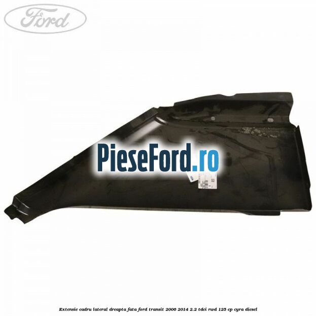 Extensie cadru lateral dreapta fata Ford Transit 2006-2014 2.2 TDCi RWD 125 cp CYRA diesel