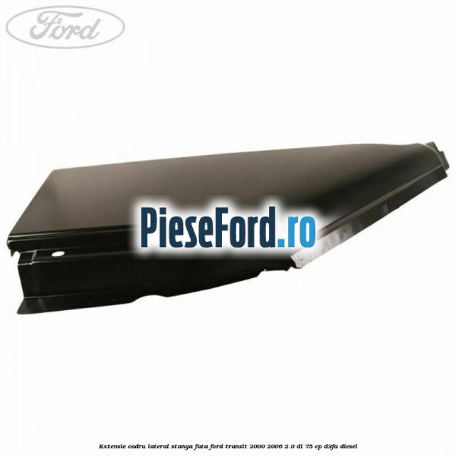 Extensie cadru lateral stanga fata Ford Transit 2000-2006 2.0 DI 75 cp D3FA diesel