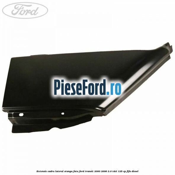 Extensie cadru lateral stanga fata Ford Transit 2000-2006 2.0 TDCi 125 cp FIFA diesel