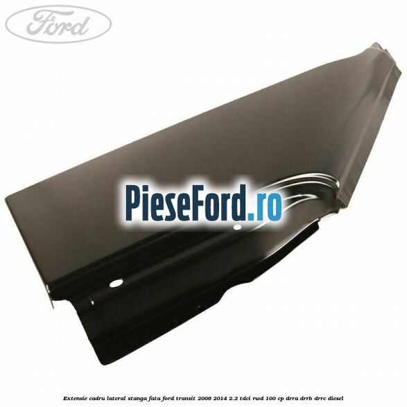 Extensie cadru lateral stanga fata Ford Transit 2006-2014 2.2 TDCi RWD 100 cp DRRA, DRRB, DRRC diesel