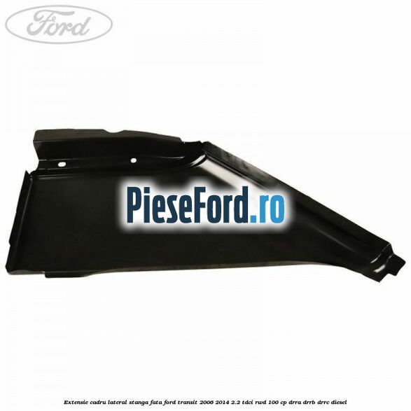 Extensie cadru lateral stanga fata Ford Transit 2006-2014 2.2 TDCi RWD 100 cp DRRA, DRRB, DRRC diesel