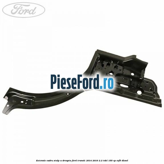 Extensie cadru stalp A dreapta Ford Transit 2014-2018 2.2 TDCi 155 cp Extensie cadru stalp A dreapta Ford Transit 2014-2018 2.2 TDCi 155 cp CVF5 diesel