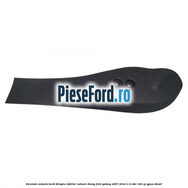 Extensie consola bord dreapta inferior culoare ebony Ford Galaxy 2007-2014 1.8 TDCi 125 cp QYWA diesel