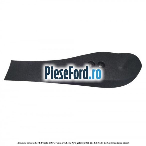 Extensie consola bord dreapta inferior culoare ebony Ford Galaxy 2007-2014 2.0 TDCi 115 cp KLWA, TYWA diesel