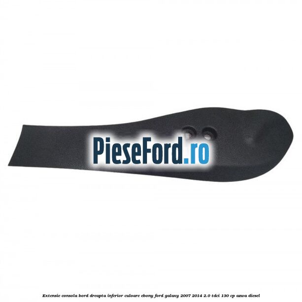 Extensie consola bord dreapta inferior culoare ebony Ford Galaxy 2007-2014 2.0 TDCi 130 cp AZWA diesel