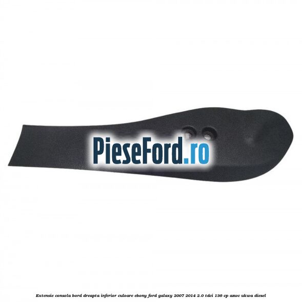 Extensie consola bord dreapta inferior culoare ebony Ford Galaxy 2007-2014 2.0 TDCi 136 cp AZWC, UKWA diesel