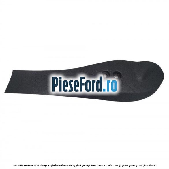 Extensie consola bord dreapta inferior culoare ebony Ford Galaxy 2007-2014 2.0 TDCi 140 cp Extensie consola bord dreapta inferior culoare ebony Ford Galaxy 2007-2014 2.0 TDCi 140 cp QXWA, QXWB, QXWC, UFWA diesel