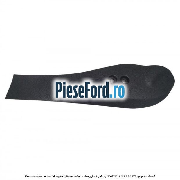 Extensie consola bord dreapta inferior culoare ebony Ford Galaxy 2007-2014 2.2 TDCi 175 cp Q4WA diesel