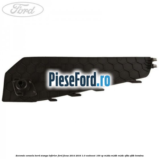 Extensie consola bord stanga inferior Ford Focus 2014-2018 1.0 EcoBoost 100 cp M2DA, M2DB, M2DC, SFDA, SFDB benzina