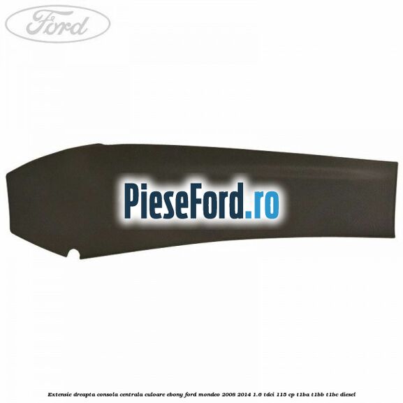 Extensie dreapta consola centrala culoare ebony Ford Mondeo 2008-2014 1.6 TDCi 115 cp Extensie dreapta consola centrala culoare ebony Ford Mondeo 2008-2014 1.6 TDCi 115 cp T1BA, T1BB, T1BC diesel