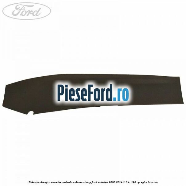 Extensie dreapta consola centrala culoare ebony Ford Mondeo 2008-2014 1.6 Ti 120 cp Extensie dreapta consola centrala culoare ebony Ford Mondeo 2008-2014 1.6 Ti 120 cp KGBA benzina