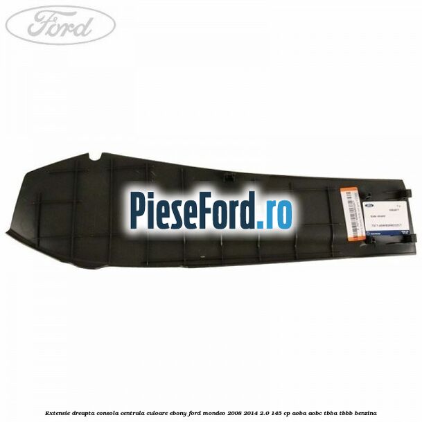 Extensie dreapta consola centrala culoare ebony Ford Mondeo 2008-2014 2.0 145 cp Extensie dreapta consola centrala culoare ebony Ford Mondeo 2008-2014 2.0 145 cp AOBA, AOBC, TBBA, TBBB benzina
