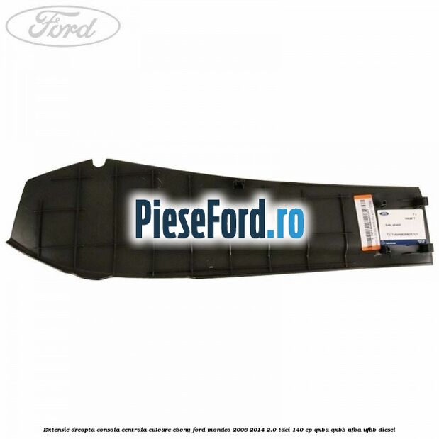Extensie dreapta consola centrala culoare ebony Ford Mondeo 2008-2014 2.0 TDCi 140 cp Extensie dreapta consola centrala culoare ebony Ford Mondeo 2008-2014 2.0 TDCi 140 cp QXBA, QXBB, UFBA, UFBB diesel