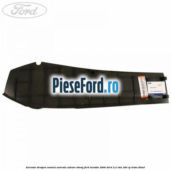 Extensie dreapta consola centrala culoare ebony Ford Mondeo 2008-2014 2.2 TDCi 200 cp Extensie dreapta consola centrala culoare ebony Ford Mondeo 2008-2014 2.2 TDCi 200 cp KNBA diesel