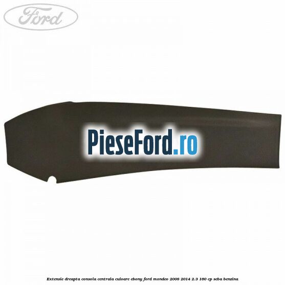 Extensie dreapta consola centrala culoare ebony Ford Mondeo 2008-2014 2.3 160 cp SEBA benzina