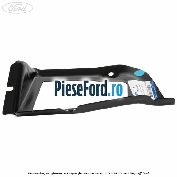 Extensie dreapta inferioara panou spate Ford Tourneo Custom 2014-2018 2.2 TDCi 155 cp CVFF diesel