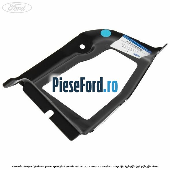 Extensie dreapta inferioara panou spate Ford Transit Custom 2019-2023 2.0 EcoBlue 105 cp BJFA, BJFB, YLF6, YLFA, YLFB, YLFS diesel