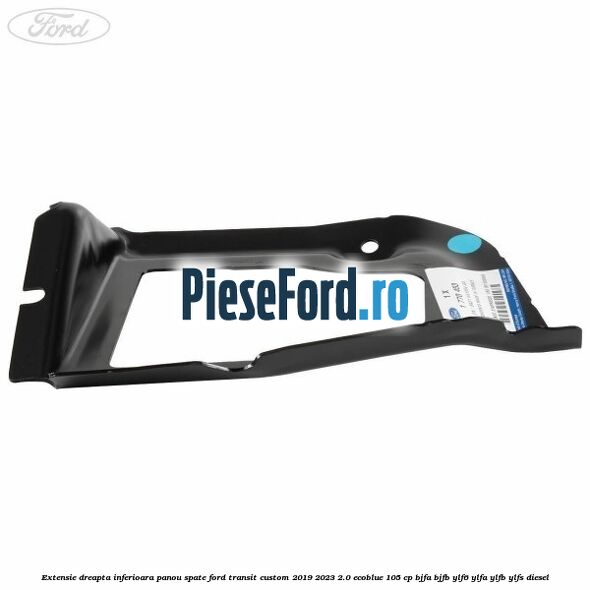 Extensie dreapta inferioara panou spate Ford Transit Custom 2019-2023 2.0 EcoBlue 105 cp BJFA, BJFB, YLF6, YLFA, YLFB, YLFS diesel