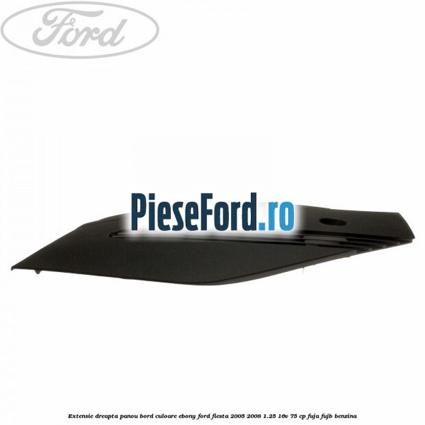Extensie dreapta panou bord culoare ebony Ford Fiesta 2005-2008 1.25 16V 75 cp FUJA, FUJB benzina