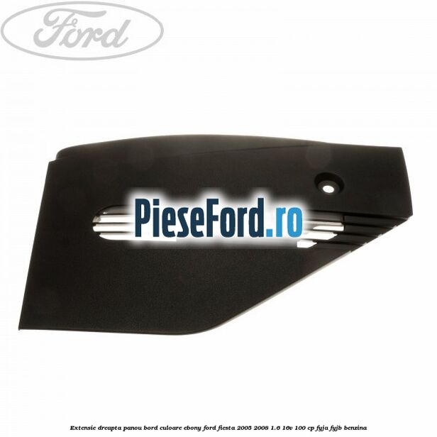 Extensie dreapta panou bord culoare ebony Ford Fiesta 2005-2008 1.6 16V 100 cp FYJA, FYJB benzina