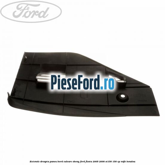 Extensie dreapta panou bord culoare ebony Ford Fiesta 2005-2008 ST150 150 cp N4JB benzina