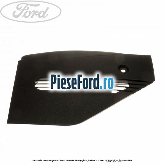 Extensie dreapta panou bord culoare ebony Ford Fusion 1.6 100 cp Extensie dreapta panou bord culoare ebony Ford Fusion 1.6 100 cp FYJA, FYJB, FYJC benzina