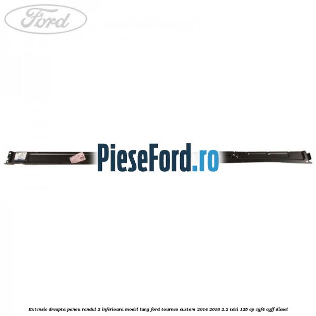 Extensie dreapta panou randul 2 inferioara model lung Ford Tourneo Custom 2014-2018 2.2 TDCi 125 cp CYF4, CYFF diesel