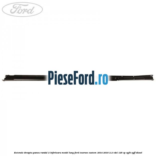 Extensie dreapta panou randul 2 inferioara model lung Ford Tourneo Custom 2014-2018 2.2 TDCi 125 cp CYF4, CYFF diesel
