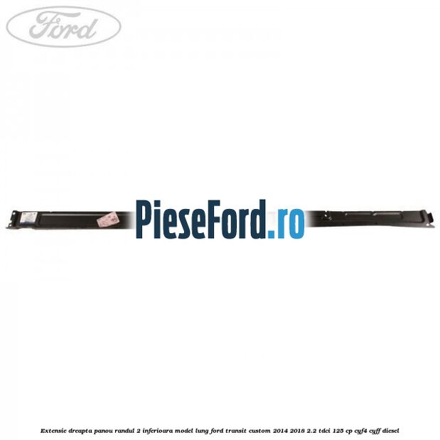 Extensie dreapta panou randul 2 inferioara model lung Ford Transit Custom 2014-2018 2.2 TDCi 125 cp CYF4, CYFF diesel