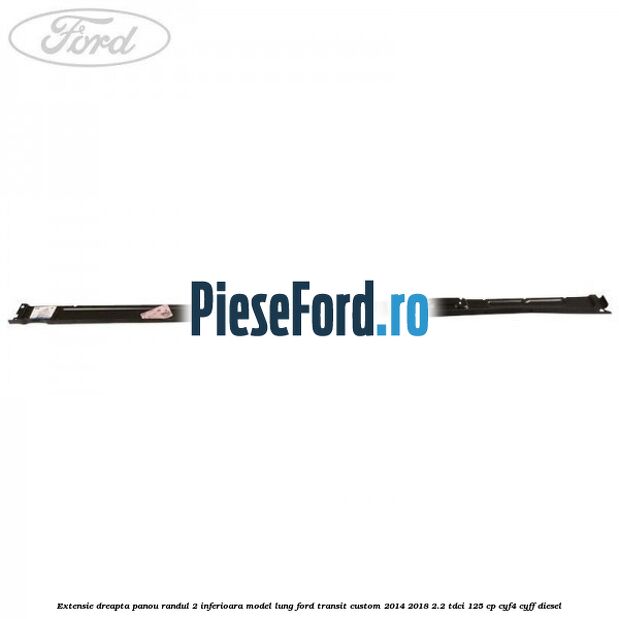 Extensie dreapta panou randul 2 inferioara model lung Ford Transit Custom 2014-2018 2.2 TDCi 125 cp CYF4, CYFF diesel