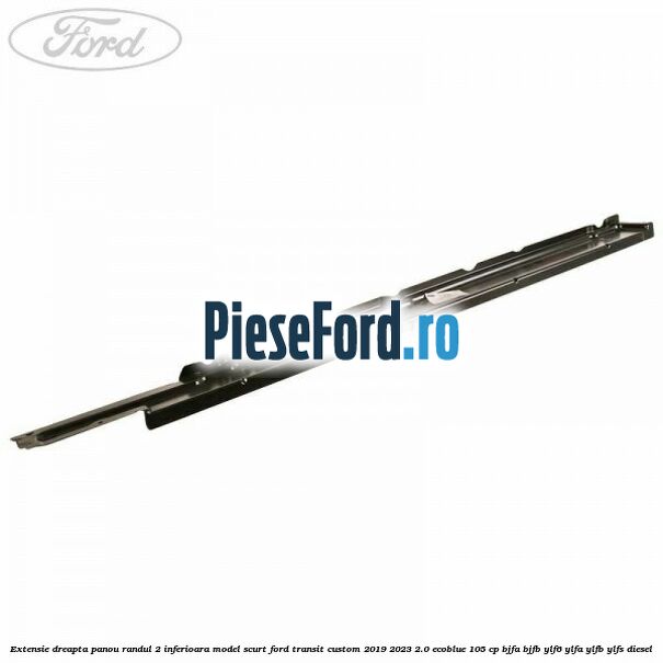 Extensie dreapta panou randul 2 inferioara model scurt Ford Transit Custom 2019-2023 2.0 EcoBlue 105 cp BJFA, BJFB, YLF6, YLFA, YLFB, YLFS diesel