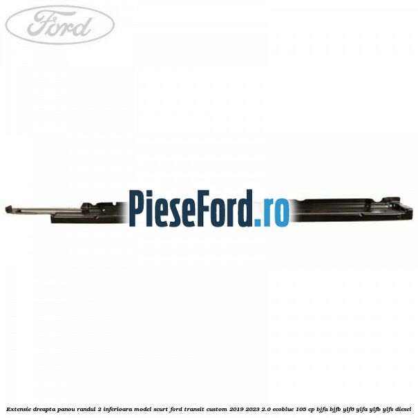 Extensie dreapta panou randul 2 inferioara model scurt Ford Transit Custom 2019-2023 2.0 EcoBlue 105 cp BJFA, BJFB, YLF6, YLFA, YLFB, YLFS diesel