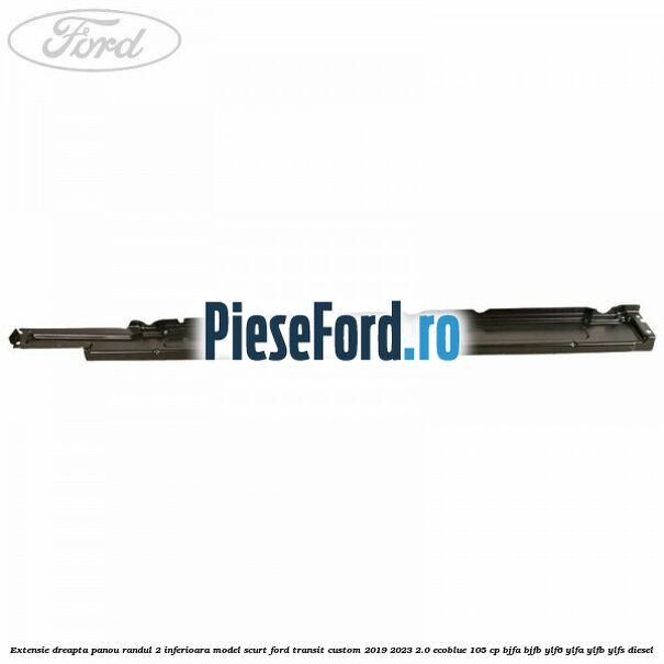 Extensie dreapta panou randul 2 inferioara model scurt Ford Transit Custom 2019-2023 2.0 EcoBlue 105 cp BJFA, BJFB, YLF6, YLFA, YLFB, YLFS diesel
