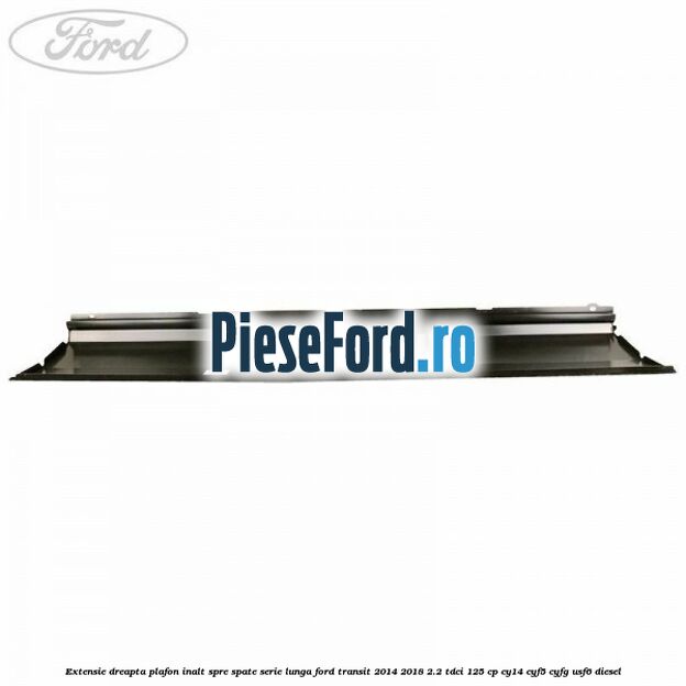 Extensie dreapta plafon inalt spre spate serie lunga Ford Transit 2014-2018 2.2 TDCi 125 cp CY14, CYF5, CYFG, USF6 diesel