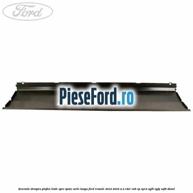 Extensie dreapta plafon inalt spre spate serie lunga Ford Transit 2014-2018 2.2 TDCi 125 cp CY14, CYF5, CYFG, USF6 diesel