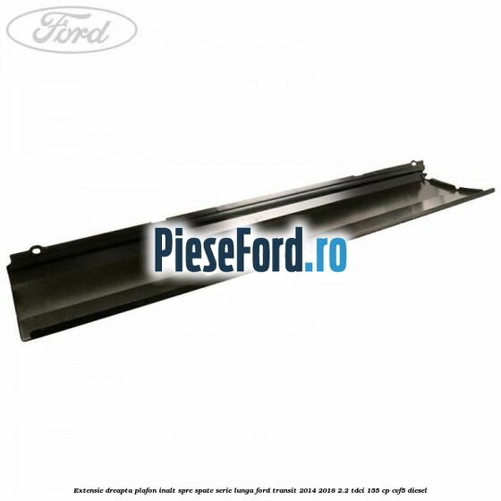 Extensie dreapta plafon inalt spre spate serie lunga Ford Transit 2014-2018 2.2 TDCi 155 cp CVF5 diesel
