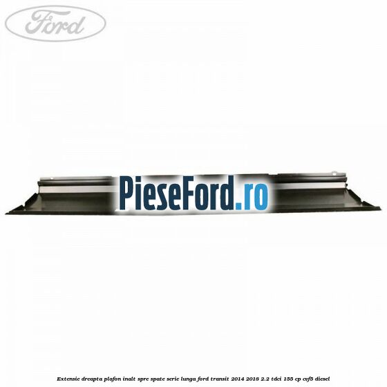 Extensie dreapta plafon inalt spre spate serie lunga Ford Transit 2014-2018 2.2 TDCi 155 cp CVF5 diesel