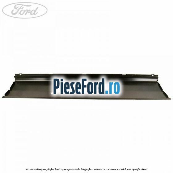 Extensie dreapta plafon inalt spre spate serie lunga Ford Transit 2014-2018 2.2 TDCi 155 cp CVF5 diesel