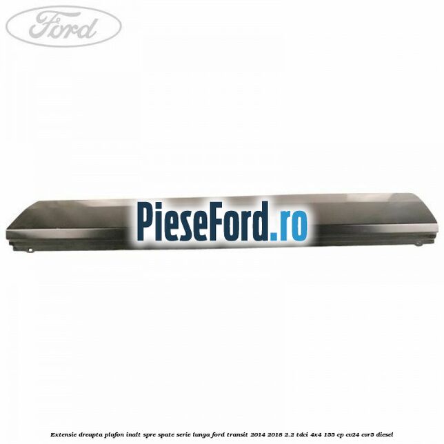 Extensie dreapta plafon inalt spre spate serie lunga Ford Transit 2014-2018 2.2 TDCi 4x4 155 cp CV24, CVR5 diesel