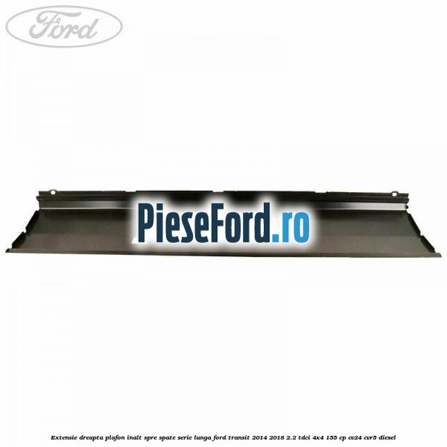 Extensie dreapta plafon inalt spre spate serie lunga Ford Transit 2014-2018 2.2 TDCi 4x4 155 cp CV24, CVR5 diesel