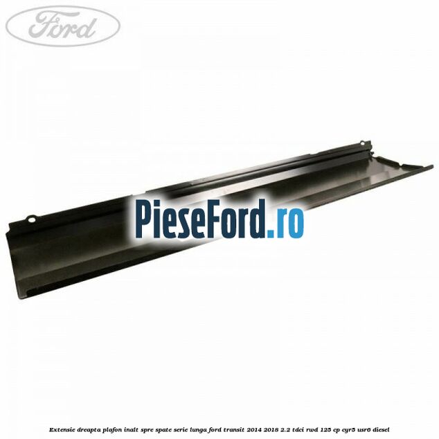 Extensie dreapta plafon inalt spre spate serie lunga Ford Transit 2014-2018 2.2 TDCi RWD 125 cp CYR5, USR6 diesel