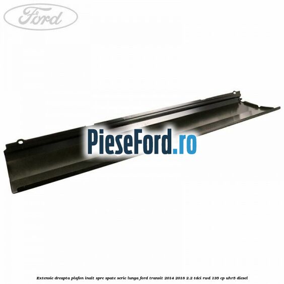 Extensie dreapta plafon inalt spre spate serie lunga Ford Transit 2014-2018 2.2 TDCi RWD 135 cp UHR5 diesel